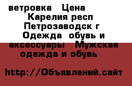 ветровка › Цена ­ 1 500 - Карелия респ., Петрозаводск г. Одежда, обувь и аксессуары » Мужская одежда и обувь   
